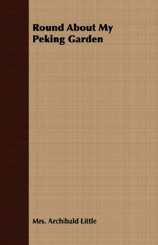 Round About My Peking Garden - Mrs. Archibald Little - Books - James Press - 9781406767889 - March 15, 2007