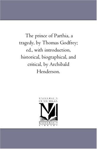 Cover for Michigan Historical Reprint Series · The Prince of Parthia, a Tragedy, by Thomas Godfrey; Ed., with Introduction, Historical, Biographical, and Critical, by Archibald Henderson. (Paperback Book) (2006)