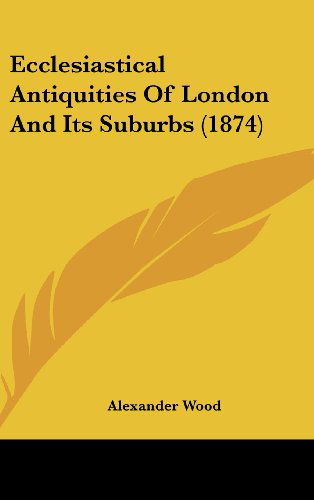 Cover for Alexander Wood · Ecclesiastical Antiquities of London and Its Suburbs (1874) (Hardcover Book) (2008)