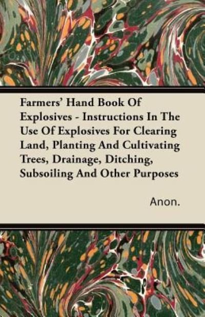 Farmers' Hand Book Of Explosives - Instructions In The Use Of Explosives For Clearing Land, Planting And Cultivating Trees, Drainage, Ditching, Subsoiling And Other Purposes - Anon. - Książki - Read Books - 9781446086889 - 15 września 2011