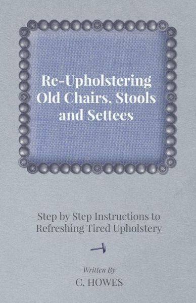 Cover for C Howes · Re-upholstering Old Chairs, Stools and Settees - Step by Step Instructions to Refreshing Tired Upholstery (Paperback Bog) (2012)