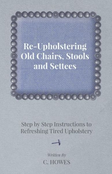 Cover for C Howes · Re-upholstering Old Chairs, Stools and Settees - Step by Step Instructions to Refreshing Tired Upholstery (Paperback Book) (2012)