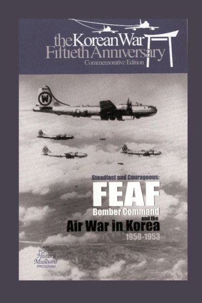 Steadfast and Courageous: Feaf Bomber Command and the Air War in Korea, 1950-1953 - Air Force Hisotry and Museums Program - Books - Createspace - 9781477549889 - May 27, 2012