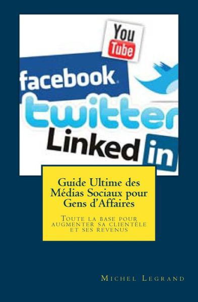 Guide Ultime Des Medias Sociaux Pour Gens D'affaires: Toute La Base Pour Augmenter Sa Clientele et Ses Revenus - Michel Legrand - Kirjat - Createspace - 9781482639889 - sunnuntai 10. maaliskuuta 2013