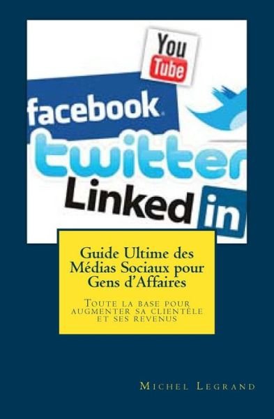 Cover for Michel Legrand · Guide Ultime Des Medias Sociaux Pour Gens D'affaires: Toute La Base Pour Augmenter Sa Clientele et Ses Revenus (Taschenbuch) (2013)