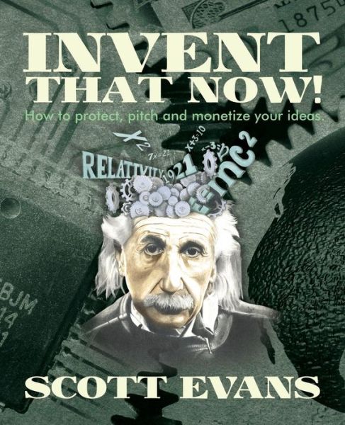 Cover for Scott Evans · Invent That Now!: a Nuts and Bolts Guide to Protecting, Pitching and Monetizing Your Ideas (Paperback Book) (2013)