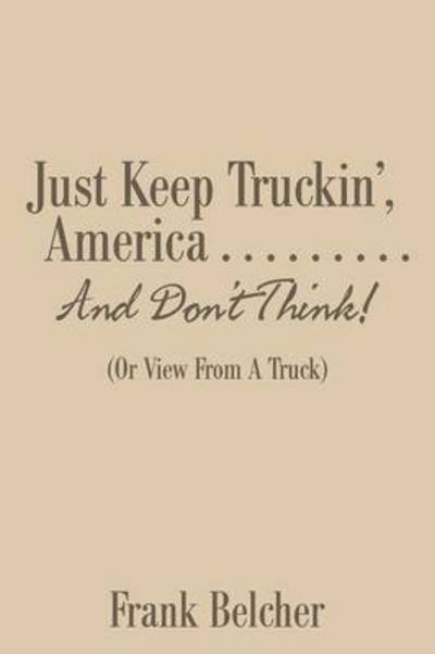 Cover for Frank Belcher · Just Keep Truckin', America . . . . . . . . . and Don't Think!: (Or View from a Truck) (Paperback Book) (2015)
