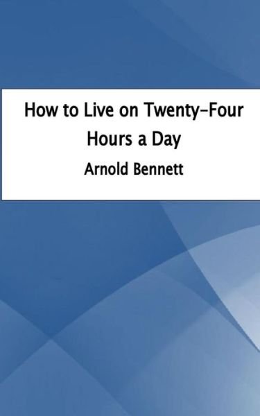 How to Live on Twenty-Four Hours a Day - Arnold Bennett - Böcker - Createspace Independent Publishing Platf - 9781535441889 - 23 juli 2016