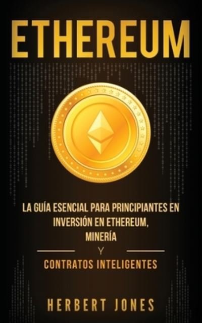 Cover for Herbert Jones · Ethereum: La guia esencial para principiantes en inversion en Ethereum, mineria y contratos inteligentes (Gebundenes Buch) [Spanish edition] (2019)