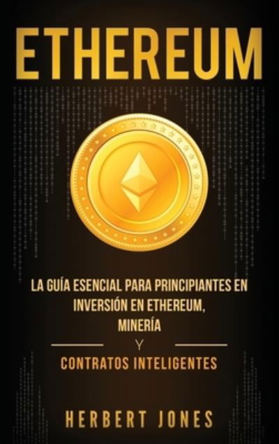 Cover for Herbert Jones · Ethereum: La guia esencial para principiantes en inversion en Ethereum, mineria y contratos inteligentes (Hardcover Book) [Spanish edition] (2019)