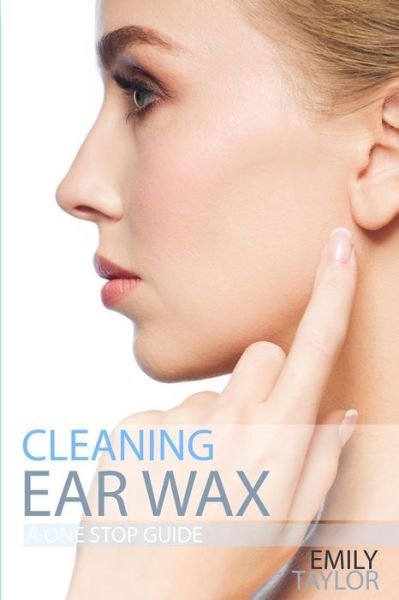 Cover for Emily Taylor · Cleaning Ear Wax : Remove Ear Wax Build Up With Our Simple, Quick, Effective Guide To Help You Self Care, Clean And Remove Wax From Your Ears At Home, Easily, Effectively And Safely By Yourself (Taschenbuch) (2018)