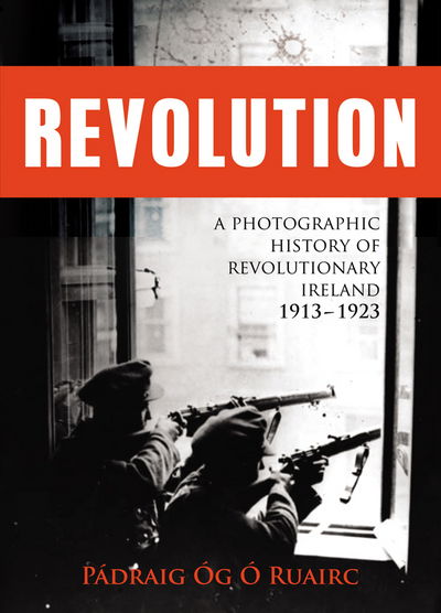 Revolution: A Photographic History of Revolutionary Ireland 1913-1923 - Padraig Og O Ruairc - Books - The Mercier Press Ltd - 9781781172889 - November 5, 2014