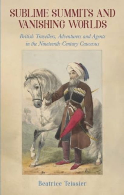 Sublime Summits and Vanishing Worlds: British Travellers, Adventurers and Agents in the Nineteenth-Century Caucasus - Beatrice Teissier - Books - Signal Books Ltd - 9781909930889 - July 25, 2024