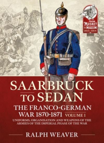 Cover for Ralph Weaver · Sedan to Saarbruck: the Franco-German War 1870-1871 Volume 1: Uniforms, Organisation and Weapons of the Armies of the Imperial Phase of the War - From Musket to Maxim (Paperback Book) (2021)