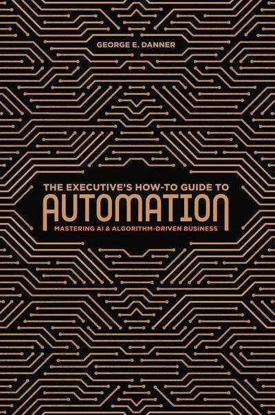 The Executive's How-To Guide to Automation: Mastering AI and Algorithm-Driven Business - George E. Danner - Kirjat - Springer International Publishing AG - 9783319997889 - torstai 31. tammikuuta 2019