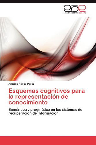Cover for Antonio Reyes Pérez · Esquemas Cognitivos Para La Representación De Conocimiento: Semántica Y Pragmática en Los Sistemas De Recuperación De Información (Paperback Book) [Spanish edition] (2012)