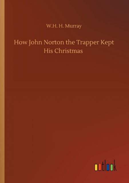 How John Norton the Trapper Kept His Christmas - W H H Murray - Livres - Outlook Verlag - 9783752415889 - 5 août 2020