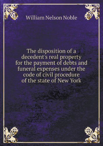 Cover for William Nelson Noble · The Disposition of a Decedent's Real Property for the Payment of Debts and Funeral Expenses Under the Code of Civil Procedure of the State of New York (Paperback Book) (2013)