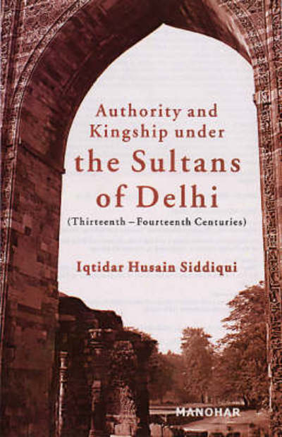 Cover for Iqtidar Husain Siddiqui · Authority &amp; Kingship Under the Sultans of Delhi: Thirteenth-Fourteenth Centuries (Hardcover Book) (2006)