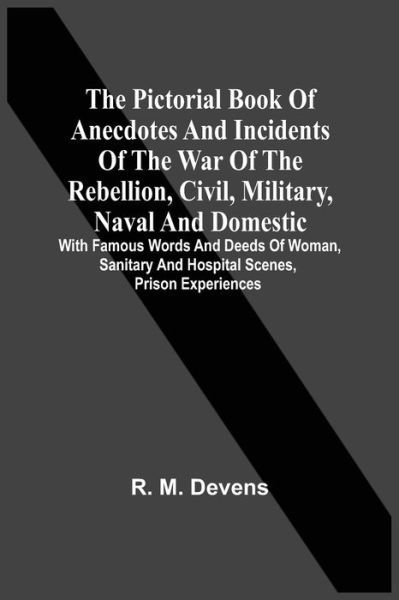 Cover for R M Devens · The Pictorial Book Of Anecdotes And Incidents Of The War Of The Rebellion, Civil, Military, Naval And Domestic: With Famous Words And Deeds Of Woman, Sanitary And Hospital Scenes, Prison Experiences (Paperback Book) (2021)