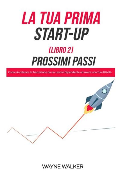 Cover for Wayne Walker · La Tua Prima Start-Up (Libro 2) Prossimi Passi: Come Accelerare la Transizione da un Lavoro Dipendente ad Avere una Tua Attivita (Paperback Book) (2021)