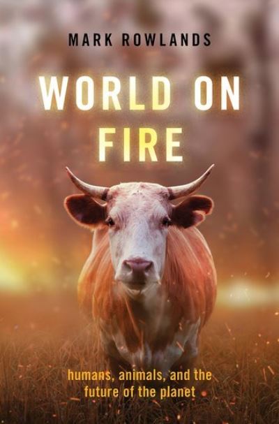 Cover for Rowlands, Mark (Professor and Chair of Philosophy, Professor and Chair of Philosophy, University of Miami) · World on Fire: Humans, Animals, and the Future of the Planet (Hardcover Book) (2021)