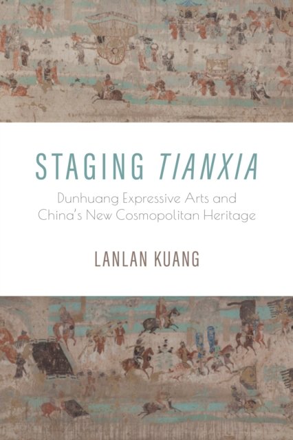 Cover for Kuang, Lanlan (University of Central Florida) · Staging Tianxia: Dunhuang Expressive Arts and China's New Cosmopolitan Heritage (Hardcover bog) (2024)