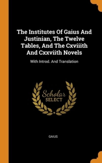 Cover for Gaius · The Institutes Of Gaius And Justinian, The Twelve Tables, And The Cxviiith And Cxxviith Novels (Hardcover Book) (2018)