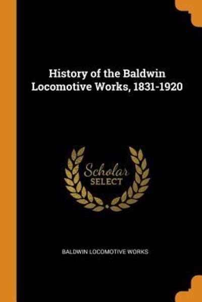 Cover for Baldwin Locomotive Works · History of the Baldwin Locomotive Works, 1831-1920 (Paperback Book) (2018)