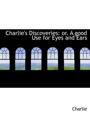 Charlie's Discoveries: Or. a Good Use for Eyes and Ears - Charlie - Books - BiblioLife - 9780554861890 - August 21, 2008