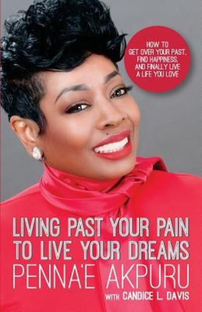 Cover for Penna'e Akpuru · Living Past Your Pain to Live Your Dreams : How to Get Over Your Past, Find Happiness, and Finally Live a Life You Love (Paperback Book) (2018)