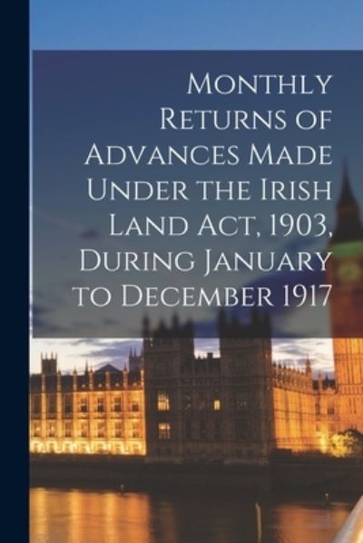 Cover for Anonymous · Monthly Returns of Advances Made Under the Irish Land Act, 1903, During January to December 1917 (Paperback Book) (2021)
