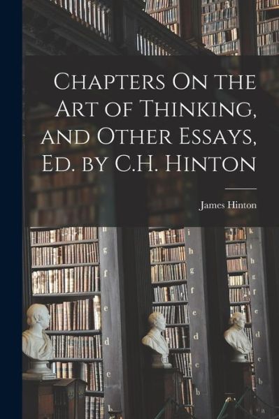 Cover for James Hinton · Chapters on the Art of Thinking, and Other Essays, Ed. by C. H. Hinton (Buch) (2022)