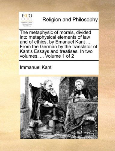 The Metaphysic of Morals, Divided into Metaphysical Elements of Law and of Ethics, by Emanuel Kant ... from the German by the Translator of Kant's ... Treatises. in Two Volumes. ... Volume 1 of 2 - Immanuel Kant - Bücher - Gale ECCO, Print Editions - 9781140698890 - 27. Mai 2010