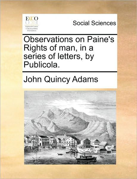 Observations on Paine's Rights of Man, in a Series of Letters, by Publicola. - John Quincy Adams - Books - Gale Ecco, Print Editions - 9781170682890 - June 10, 2010