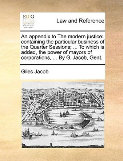 Cover for Giles Jacob · An Appendix to the Modern Justice: Containing the Particular Business of the Quarter Sessions; ... to Which is Added, the Power of Mayors of Corporations (Pocketbok) (2010)