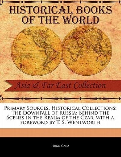 The Downfall of Russia; Behind the Scenes in the Realm of the Czar - Hugo Ganz - Books - Primary Sources, Historical Collections - 9781241087890 - February 1, 2011