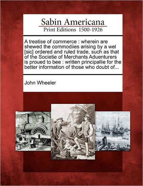 Cover for John Wheeler · A Treatise of Commerce: Wherein Are Shewed the Commodiies Arising by a Wel [sic] Ordered and Ruled Trade, Such As That of the Societie of Merc (Paperback Bog) (2012)