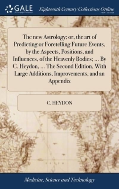 Cover for C Heydon · The new Astrology; or, the art of Predicting or Foretelling Future Events, by the Aspects, Positions, and Influences, of the Heavenly Bodies; ... By C. Heydon, ... The Second Edition, With Large Additions, Improvements, and an Appendix (Hardcover bog) (2018)