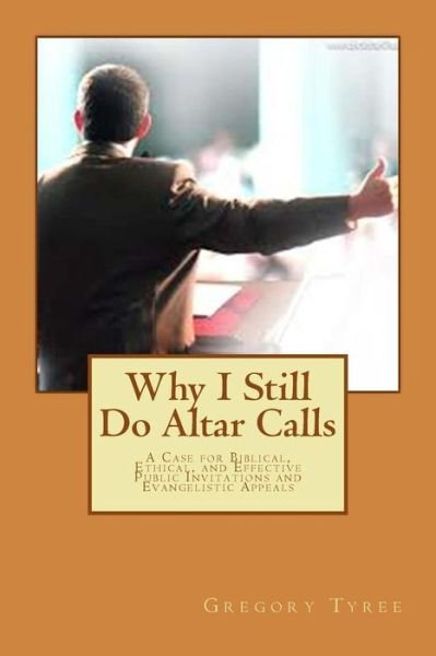 Why I Still Do Altar Calls: a Case for Biblical, Ethical, and Effective Public Invitations and Evangelistic Appeals - Gregory Tyree - Kirjat - Createspace - 9781494285890 - tiistai 10. joulukuuta 2013