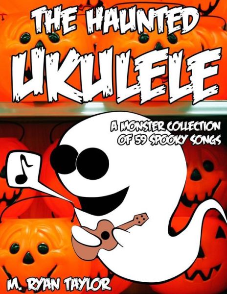 Cover for M Ryan Taylor · The Haunted Ukulele: a Monster Collection of 59 Spooky Songs: Covering Disasters, Murder Ballads, Gruesome Tongue Twisters, Ghostly Rags, D (Paperback Book) (2014)