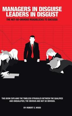 Managers in Disguise-Leaders in Disgust - Robert E Wood - Books - AuthorHouse - 9781524607890 - December 21, 2016