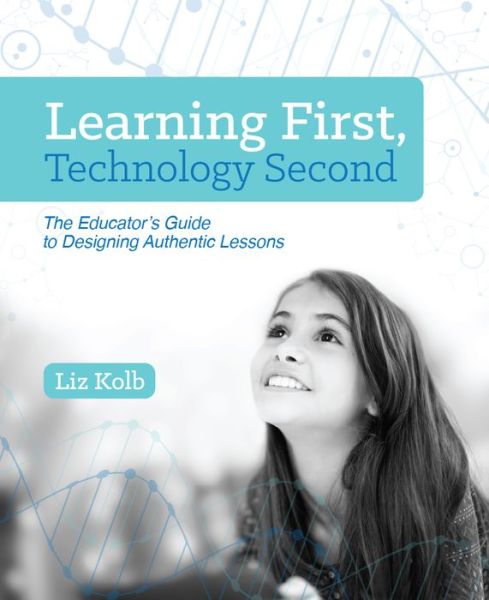 Cover for Liz Kolb · Learning First, Technology Second: The Educator's Guide to Designing Authentic Lessons (Paperback Book) (2017)