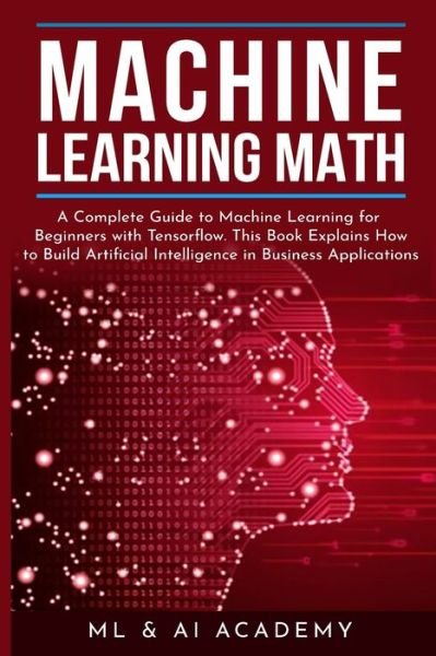 Machine Learning Math: A Complete Guide to Machine Learning for Beginners with Tensorflow. This Book Explains How to Build Artificial Intelligence in Business Applications - ML and Ai Academy - Kirjat - ML and AI Academy - 9781801878890 - sunnuntai 14. helmikuuta 2021