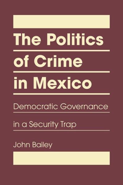 Cover for John Bailey · Politics of Crime in Mexico: Democratic Governance in a Security Trap (Hardcover Book) (2014)