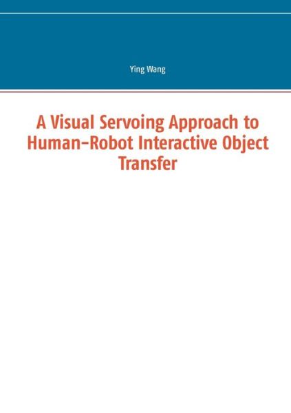 Cover for Wang, Ying (Mount Holyoke College) · A Visual Servoing Approach to Human-Robot Interactive Object Transfer (Paperback Book) (2016)