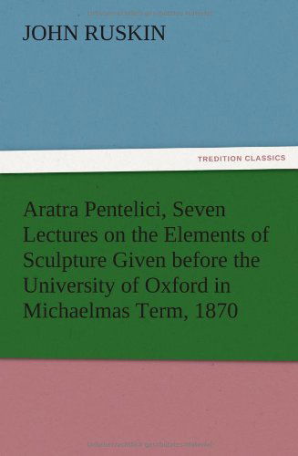 Aratra Pentelici, Seven Lectures on the Elements of Sculpture Given Before the University of Oxford in Michaelmas Term, 1870 - John Ruskin - Książki - TREDITION CLASSICS - 9783847218890 - 12 grudnia 2012