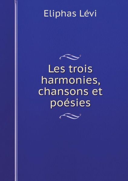 Les Trois Harmonies, Chansons et Poesies - Eliphas Levi - Books - Book on Demand Ltd. - 9785519188890 - January 19, 2015