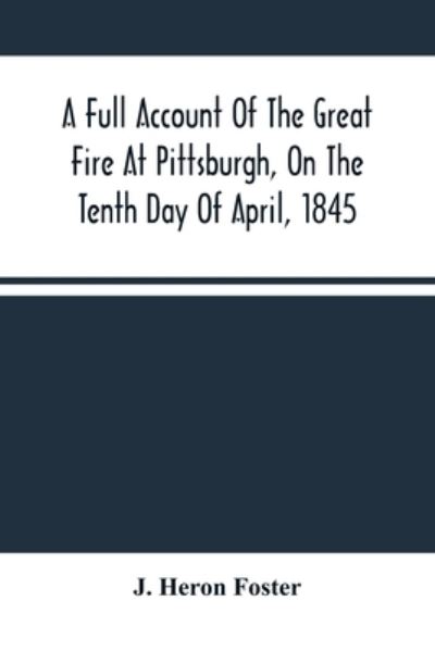 Cover for J Heron Foster · A Full Account Of The Great Fire At Pittsburgh, On The Tenth Day Of April, 1845 (Paperback Book) (2021)