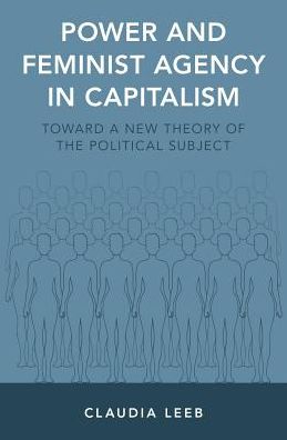 Cover for Leeb, Claudia (Assistant Professor, Assistant Professor, School of Politics, Philosophy, and Public Affairs, Washington State University) · Power and Feminist Agency in Capitalism: Toward a New Theory of the Political Subject (Hardcover Book) (2017)